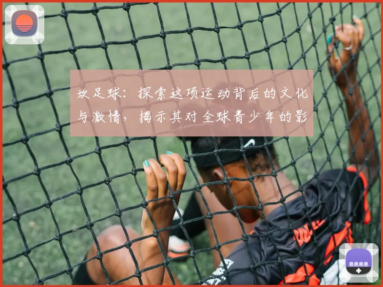 坎足球：探索这项运动背后的文化与激情，揭示其对全球青少年的影响与启示