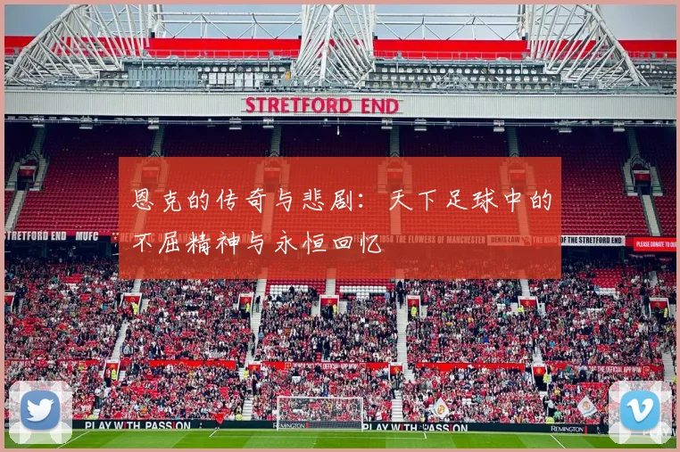 恩克的传奇与悲剧：天下足球中的不屈精神与永恒回忆