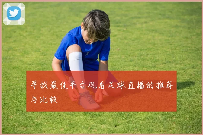 寻找最佳平台观看足球直播的推荐与比较