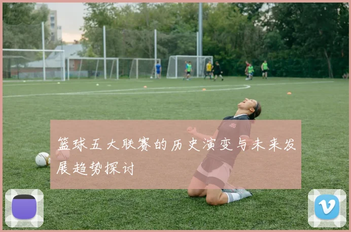 篮球五大联赛的历史演变与未来发展趋势探讨