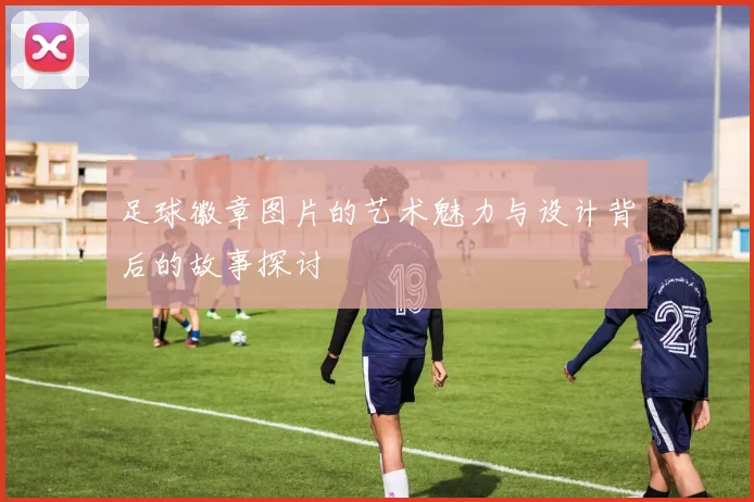 足球徽章图片的艺术魅力与设计背后的故事探讨