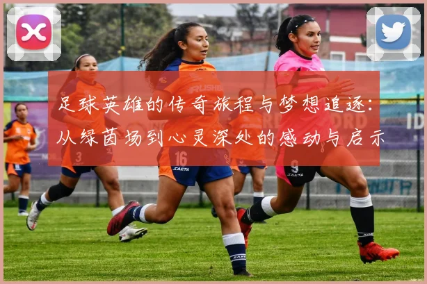 足球英雄的传奇旅程与梦想追逐：从绿茵场到心灵深处的感动与启示