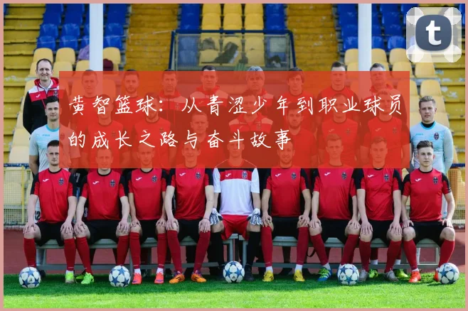 黄智篮球：从青涩少年到职业球员的成长之路与奋斗故事