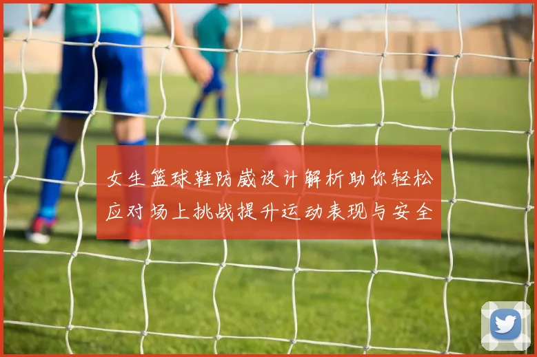 女生篮球鞋防崴设计解析助你轻松应对场上挑战提升运动表现与安全性