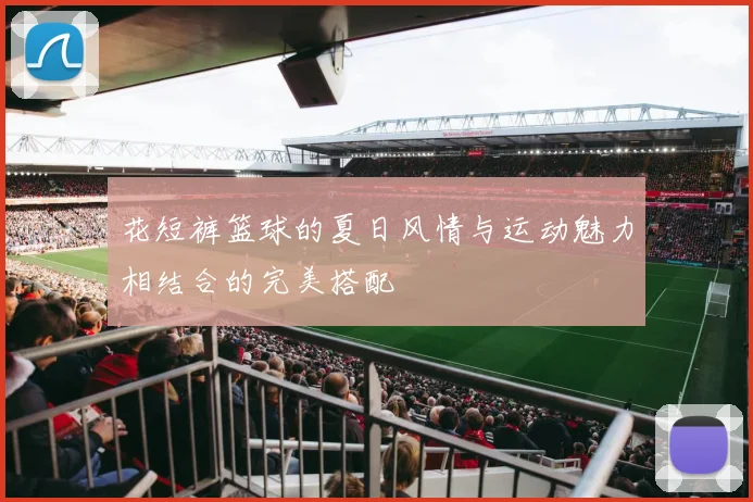 花短裤篮球的夏日风情与运动魅力相结合的完美搭配