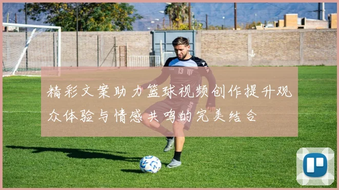 精彩文案助力篮球视频创作提升观众体验与情感共鸣的完美结合